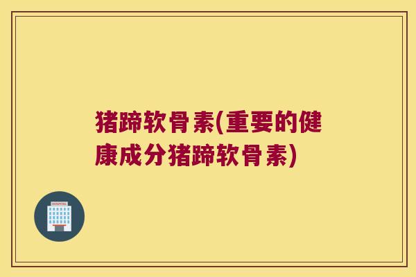 猪蹄软骨素(重要的健康成分猪蹄软骨素) 猪蹄软骨素(重要的健康成分猪蹄软骨素)