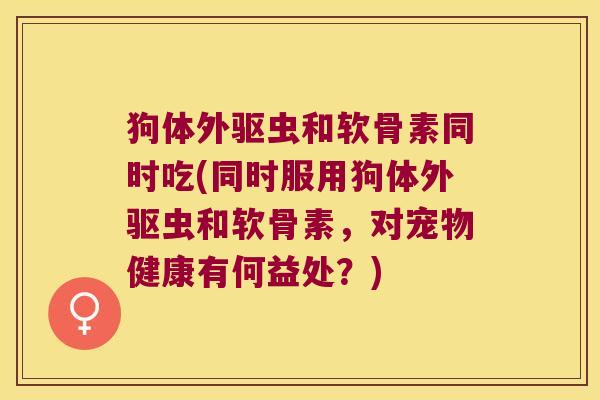 狗体外驱虫和软骨素同时吃(同时服用狗体外驱虫和软骨素,对宠物健康有何益处?) 狗体外驱虫和软骨素同时吃(同时服用狗体外驱虫和软骨素,对宠物健康有何益处?)