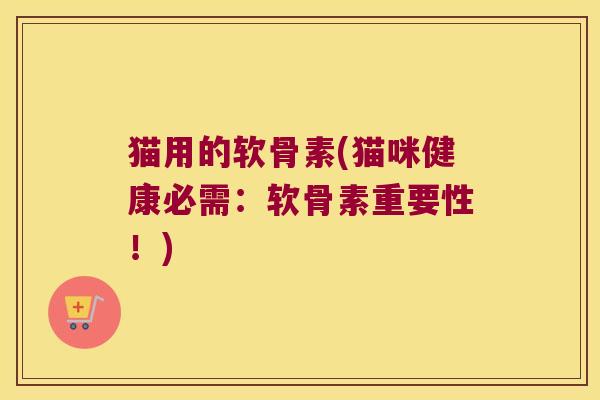 猫用的软骨素(猫咪健康必需:软骨素重要性!) 猫用的软骨素(猫咪健康必需:软骨素重要性!)
