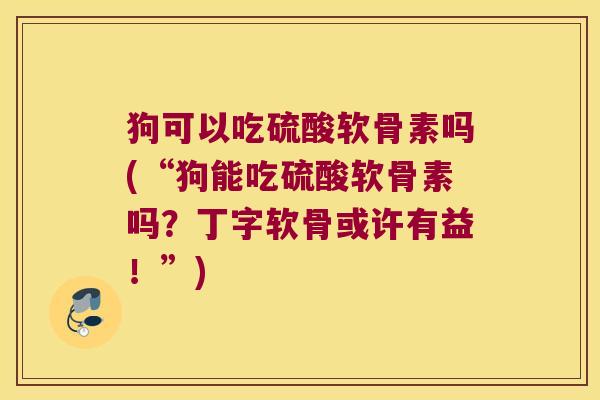 狗可以吃硫酸软骨素吗(“狗能吃硫酸软骨素吗?丁字软骨或许有益!”) 狗可以吃硫酸软骨素吗(“狗能吃硫酸软骨素吗?丁字软骨或许有益!”)