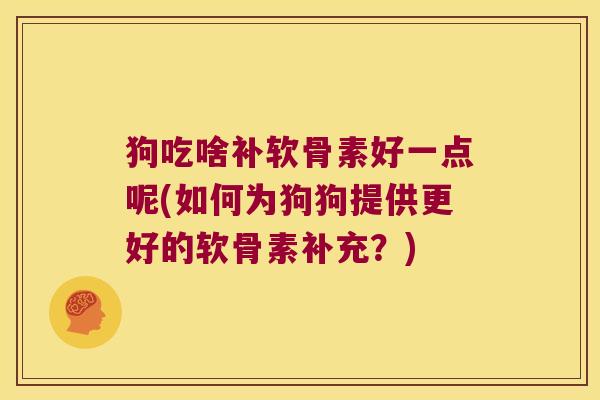 狗吃啥补软骨素好一点呢(如何为狗狗提供更好的软骨素补充?) 狗吃啥补软骨素好一点呢(如何为狗狗提供更好的软骨素补充?)