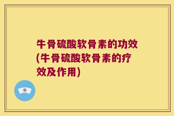 牛骨硫酸软骨素的功效(牛骨硫酸软骨素的疗效及作用) 牛骨硫酸软骨素的功效(牛骨硫酸软骨素的疗效及作用)