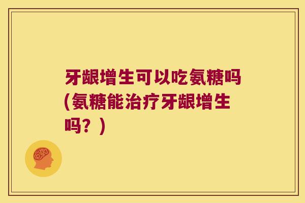 牙龈增生可以吃氨糖吗(氨糖能牙龈增生吗？)