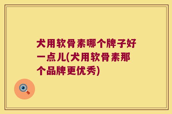 犬用软骨素哪个牌子好一点儿(犬用软骨素那个品牌更优秀)