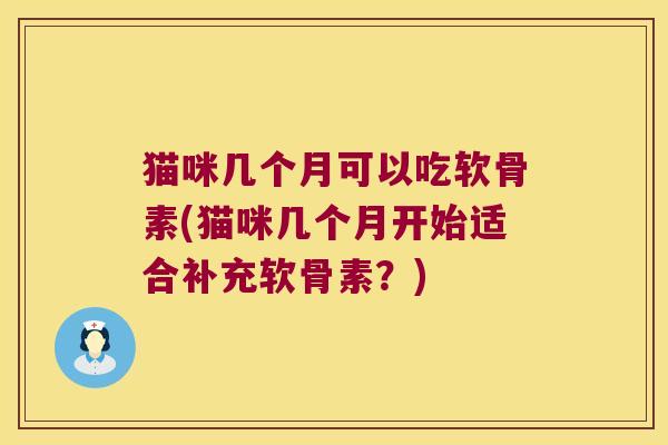 猫咪几个月可以吃软骨素(猫咪几个月开始适合补充软骨素？)