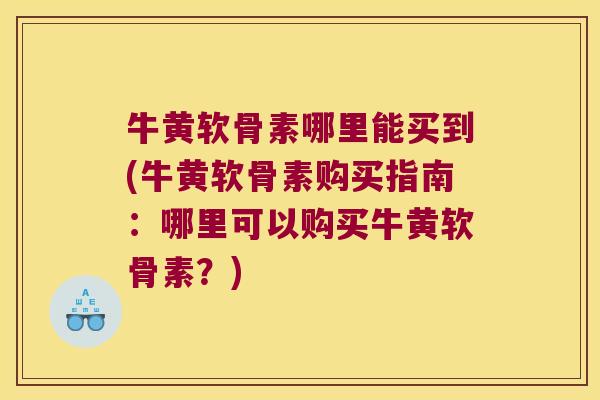 牛黄软骨素哪里能买到(牛黄软骨素购买指南:哪里可以购买牛黄软骨素?) 牛黄软骨素哪里能买到(牛黄软骨素购买指南:哪里可以购买牛黄软骨素?)