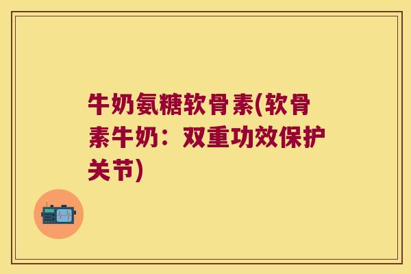 牛奶氨糖软骨素(软骨素牛奶：双重功效保护关节)