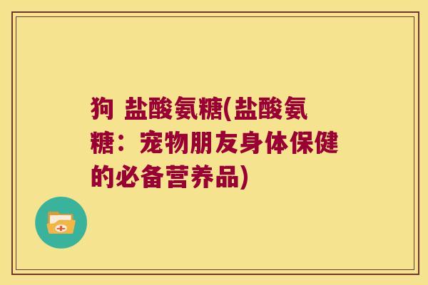 狗 盐酸氨糖(盐酸氨糖:宠物朋友身体保健的必备营养品) 狗 盐酸氨糖(盐酸氨糖:宠物朋友身体保健的必备营养品)
