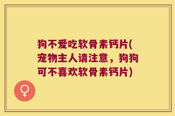 狗不爱吃软骨素钙片(宠物主人请注意，狗狗可不喜欢软骨素钙片)