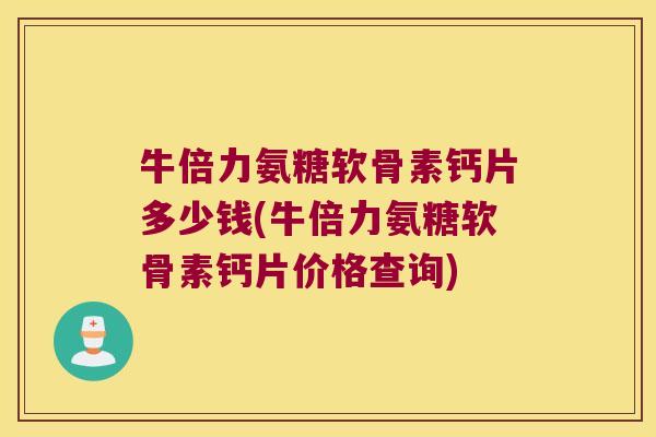 牛倍力氨糖软骨素钙片多少钱(牛倍力氨糖软骨素钙片价格查询) 牛倍力氨糖软骨素钙片多少钱(牛倍力氨糖软骨素钙片价格查询)