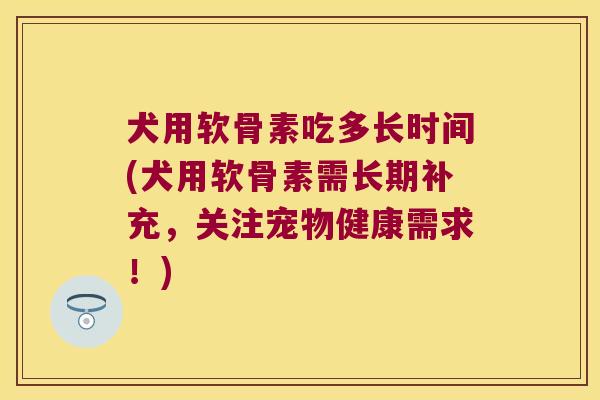 犬用软骨素吃多长时间(犬用软骨素需长期补充,关注宠物健康需求!) 犬用软骨素吃多长时间(犬用软骨素需长期补充,关注宠物健康需求!)