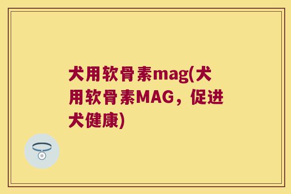 犬用软骨素mag(犬用软骨素MAG,促进犬健康) 犬用软骨素mag(犬用软骨素MAG,促进犬健康)