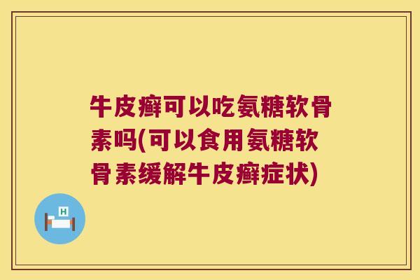 牛皮癣可以吃氨糖软骨素吗(可以食用氨糖软骨素缓解牛皮癣症状) 牛皮癣可以吃氨糖软骨素吗(可以食用氨糖软骨素缓解牛皮癣症状)