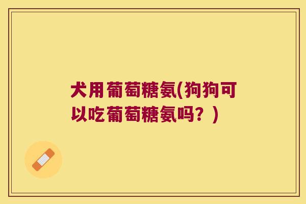 犬用葡萄糖氨(狗狗可以吃葡萄糖氨吗？)