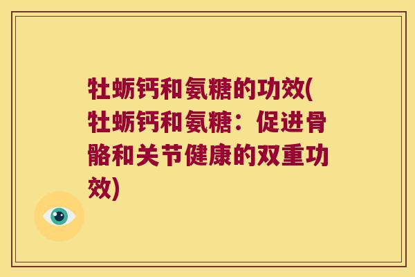 牡蛎钙和氨糖的功效(牡蛎钙和氨糖：促进骨骼和关节健康的双重功效)