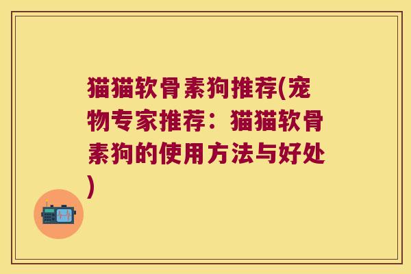猫猫软骨素狗推荐(宠物专家推荐：猫猫软骨素狗的使用方法与好处)