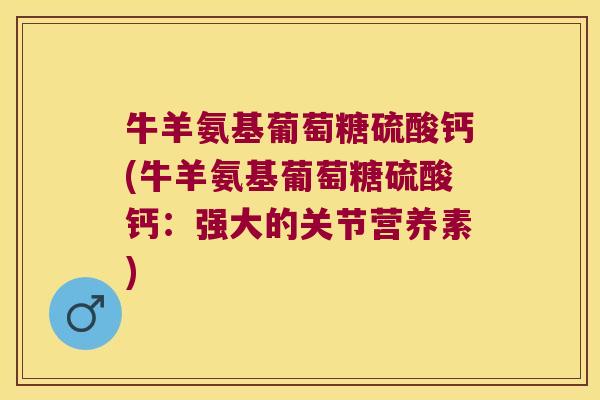 牛羊氨基葡萄糖硫酸钙(牛羊氨基葡萄糖硫酸钙:强大的关节营养素) 牛羊氨基葡萄糖硫酸钙(牛羊氨基葡萄糖硫酸钙:强大的关节营养素)