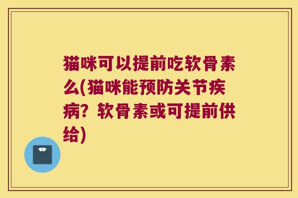 猫咪可以提前吃软骨素么(猫咪能关节?软骨素或可提前供给) 猫咪可以提前吃软骨素么(猫咪能关节?软骨素或可提前供给)