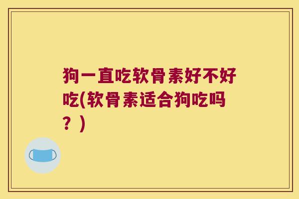 狗一直吃软骨素好不好吃(软骨素适合狗吃吗？)