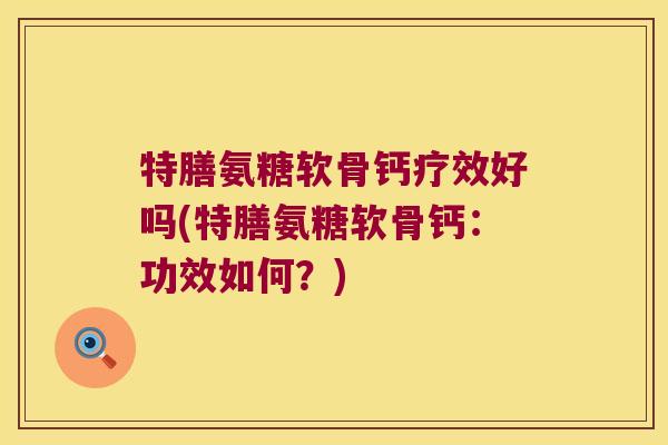 特膳氨糖软骨钙疗效好吗(特膳氨糖软骨钙:功效如何?) 特膳氨糖软骨钙疗效好吗(特膳氨糖软骨钙:功效如何?)