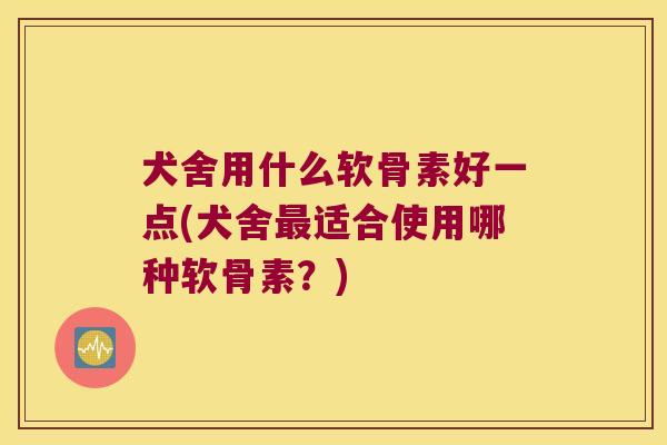犬舍用什么软骨素好一点(犬舍适合使用哪种软骨素？)