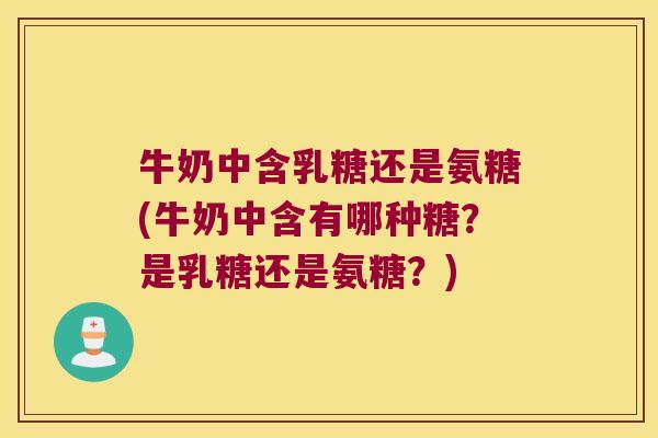 牛奶中含乳糖还是氨糖(牛奶中含有哪种糖？是乳糖还是氨糖？)