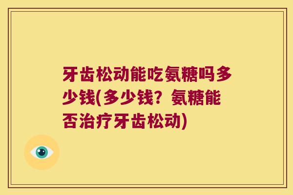 牙齿松动能吃氨糖吗多少钱(多少钱？氨糖能否牙齿松动)