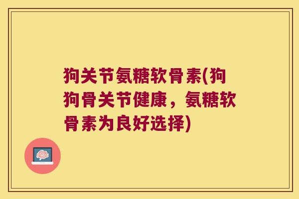 狗关节氨糖软骨素(狗狗骨关节健康，氨糖软骨素为良好选择)