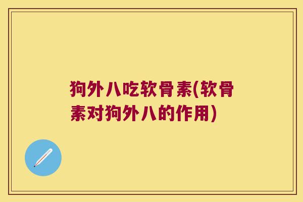 狗外八吃软骨素(软骨素对狗外八的作用) 狗外八吃软骨素(软骨素对狗外八的作用)