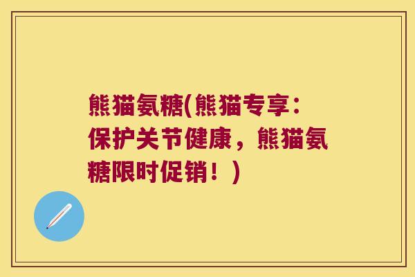 熊猫氨糖(熊猫专享:保护关节健康,熊猫氨糖限时促销!) 熊猫氨糖(熊猫专享:保护关节健康,熊猫氨糖限时促销!)