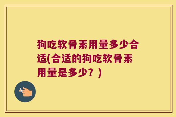 狗吃软骨素用量多少合适(合适的狗吃软骨素用量是多少？)