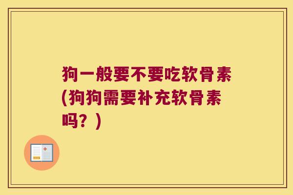 狗一般要不要吃软骨素(狗狗需要补充软骨素吗?) 狗一般要不要吃软骨素(狗狗需要补充软骨素吗?)