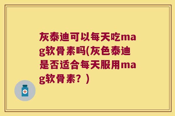 灰泰迪可以每天吃mag软骨素吗(灰色泰迪是否适合每天服用mag软骨素?) 灰泰迪可以每天吃mag软骨素吗(灰色泰迪是否适合每天服用mag软骨素?)