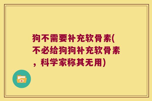 狗不需要补充软骨素(不必给狗狗补充软骨素，科学家称其无用)