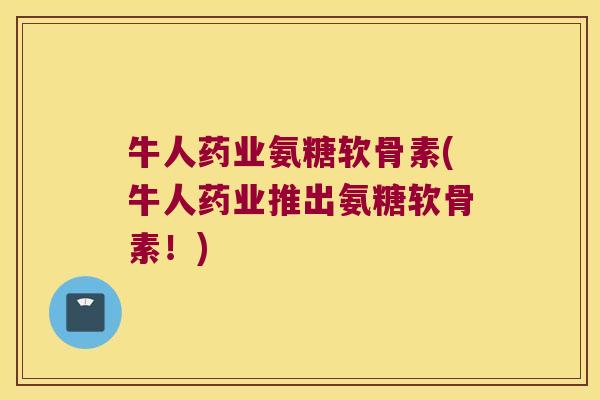 牛人药业氨糖软骨素(牛人药业推出氨糖软骨素!) 牛人药业氨糖软骨素(牛人药业推出氨糖软骨素!)