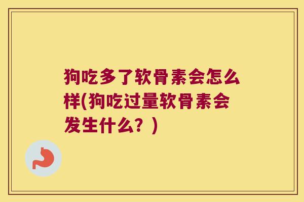 狗吃多了软骨素会怎么样(狗吃过量软骨素会发生什么?) 狗吃多了软骨素会怎么样(狗吃过量软骨素会发生什么?)