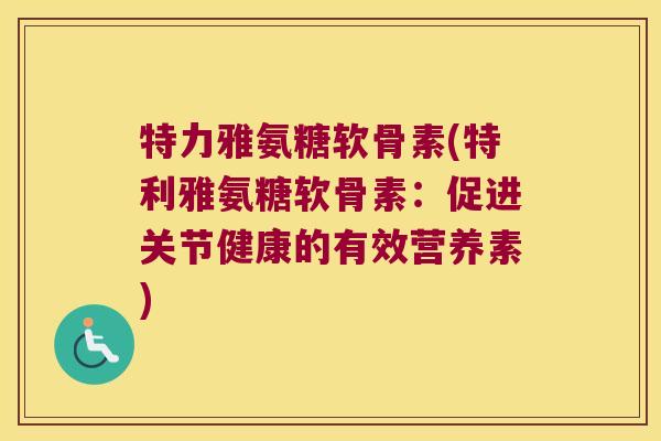 特力雅氨糖软骨素(特利雅氨糖软骨素：促进关节健康的有效营养素)