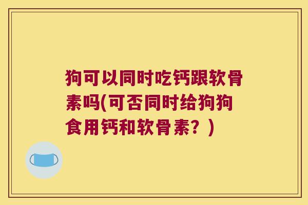 狗可以同时吃钙跟软骨素吗(可否同时给狗狗食用钙和软骨素？)