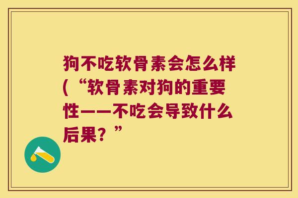 狗不吃软骨素会怎么样(“软骨素对狗的重要性——不吃会导致什么后果?” 狗不吃软骨素会怎么样(“软骨素对狗的重要性——不吃会导致什么后果?”