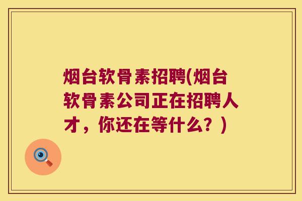 烟台软骨素招聘(烟台软骨素公司正在招聘人才,你还在等什么?) 烟台软骨素招聘(烟台软骨素公司正在招聘人才,你还在等什么?)
