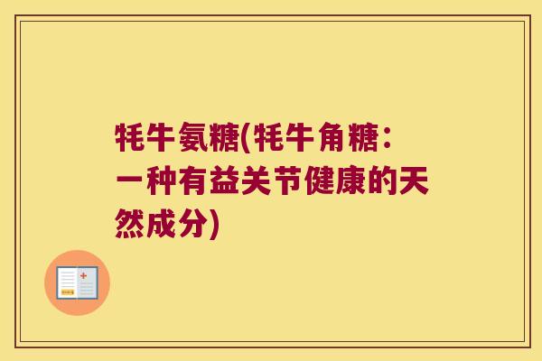 牦牛氨糖(牦牛角糖:一种有益关节健康的天然成分) 牦牛氨糖(牦牛角糖:一种有益关节健康的天然成分)