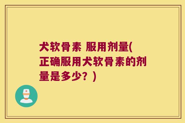 犬软骨素 服用剂量(正确服用犬软骨素的剂量是多少？)