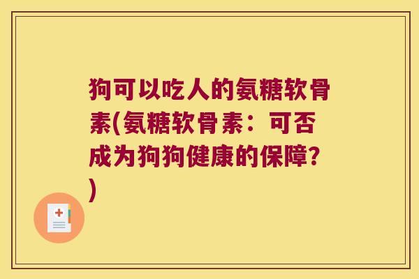 狗可以吃人的氨糖软骨素(氨糖软骨素：可否成为狗狗健康的保障？)