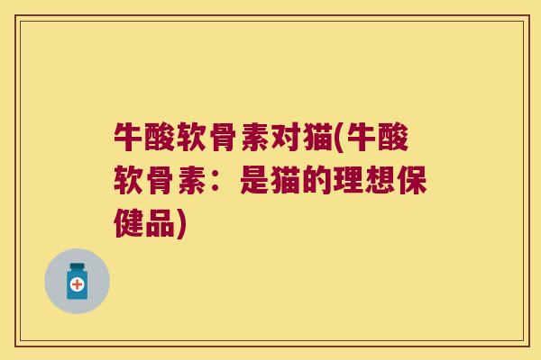 牛酸软骨素对猫(牛酸软骨素:是猫的理想保健品) 牛酸软骨素对猫(牛酸软骨素:是猫的理想保健品)