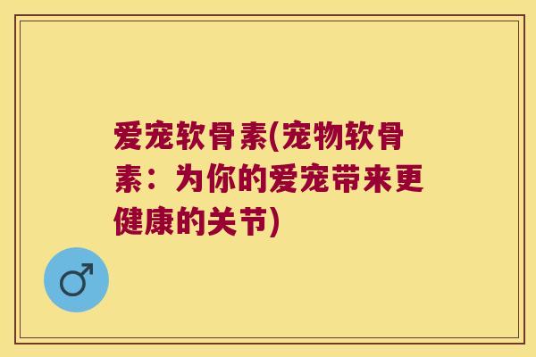 爱宠软骨素(宠物软骨素：为你的爱宠带来更健康的关节)