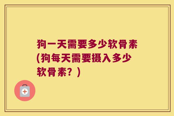 狗一天需要多少软骨素(狗每天需要摄入多少软骨素?) 狗一天需要多少软骨素(狗每天需要摄入多少软骨素?)