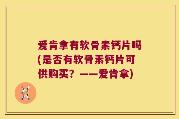 爱肯拿有软骨素钙片吗(是否有软骨素钙片可供购买？——爱肯拿)