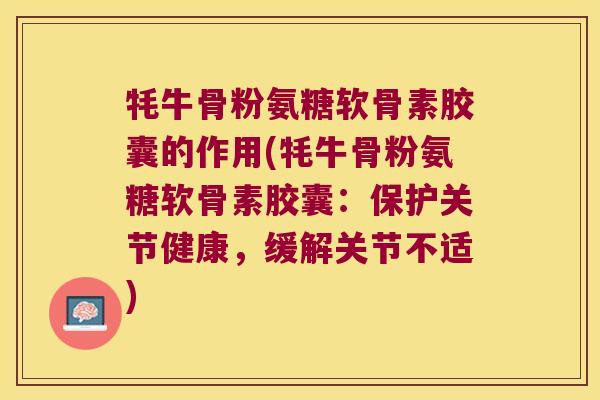 牦牛骨粉氨糖软骨素胶囊的作用(牦牛骨粉氨糖软骨素胶囊:保护关节健康,缓解关节不适) 牦牛骨粉氨糖软骨素胶囊的作用(牦牛骨粉氨糖软骨素胶囊:保护关节健康,缓解关节不适)