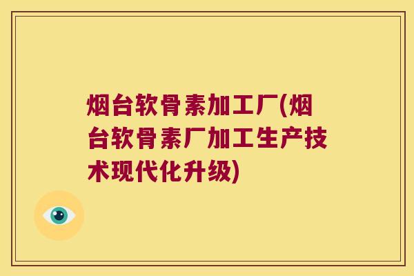 烟台软骨素加工厂(烟台软骨素厂加工生产技术现代化升级) 烟台软骨素加工厂(烟台软骨素厂加工生产技术现代化升级)