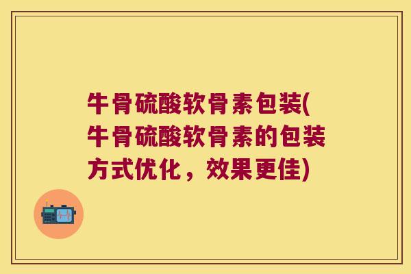 牛骨硫酸软骨素包装(牛骨硫酸软骨素的包装方式优化，效果更佳)